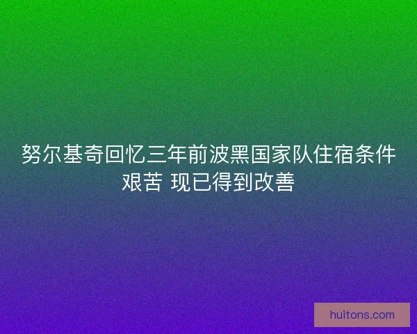 努尔基奇回忆三年前波黑国家队住宿条件艰苦 现已得到改善