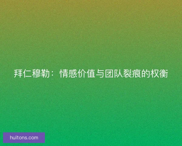 拜仁穆勒：情感价值与团队裂痕的权衡