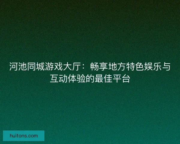 河池同城游戏大厅：畅享地方特色娱乐与互动体验的最佳平台
