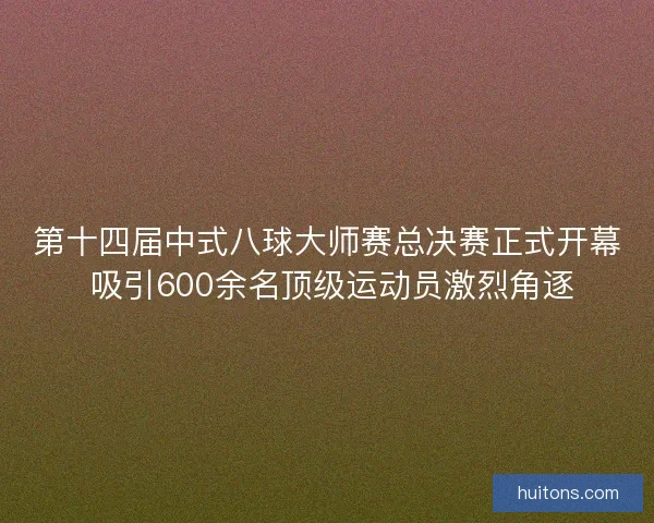 第十四届中式八球大师赛总决赛正式开幕 吸引600余名顶级运动员激烈角逐