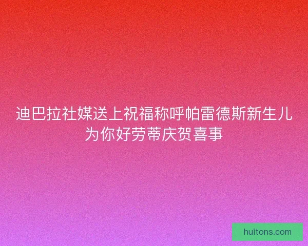 迪巴拉社媒送上祝福称呼帕雷德斯新生儿为你好劳蒂庆贺喜事