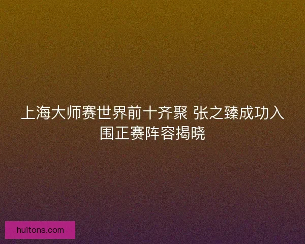 上海大师赛世界前十齐聚 张之臻成功入围正赛阵容揭晓