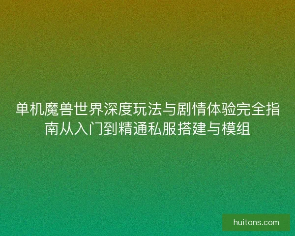 单机魔兽世界深度玩法与剧情体验完全指南从入门到精通私服搭建与模组
