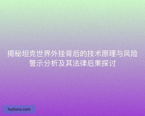 揭秘坦克世界外挂背后的技术原理与风险警示分析及其法律后果探讨